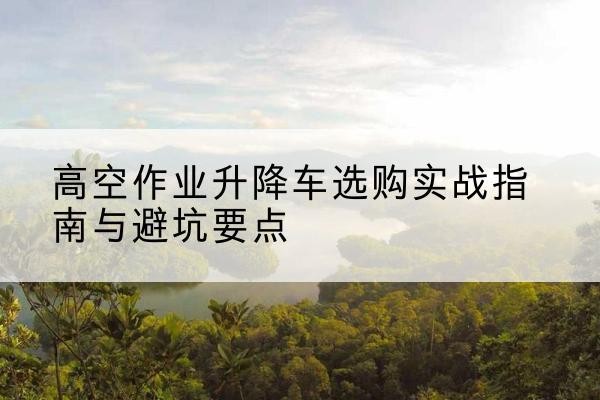 临沂升降车怎么选-高空作业升降车选购实战指南与避坑要点