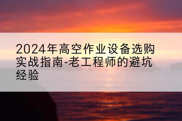 临沂高空作业升降机厂家推荐-2024年高空作业设备选购实战指南-老工程师的避坑经验