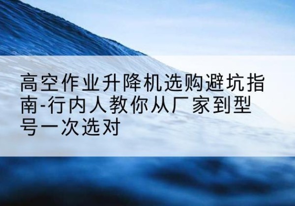 临沂升降平台厂家-高空作业升降机选购避坑指南-行内人教你从厂家到型号一次选对