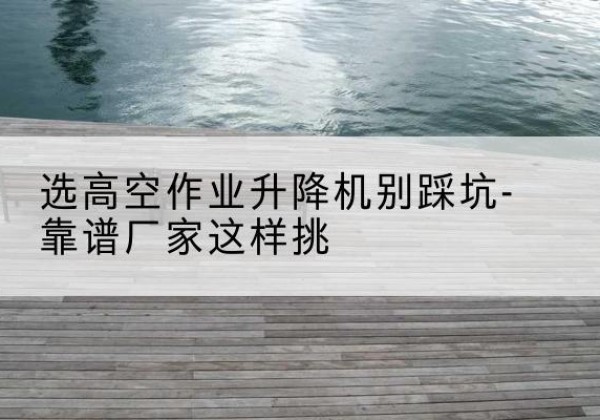 临沂剪叉式升降机厂家-选高空作业升降机别踩坑-靠谱厂家这样挑