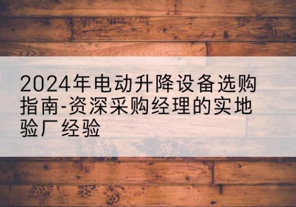 临沂电动剪叉升降平台厂家-2024年电动升降设备选购指南-资深采购经理的实地验厂经验
