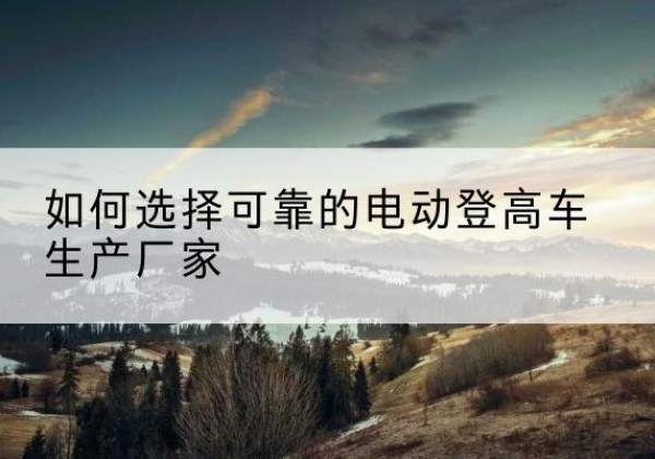 临沂电动登高车厂家-如何选择可靠的电动登高车生产厂家