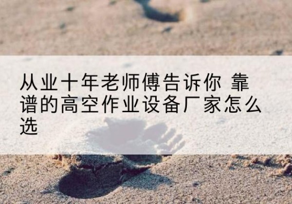 临沂高空作业升降机厂家推荐-从业十年老师傅告诉你 靠谱的高空作业设备厂家怎么选