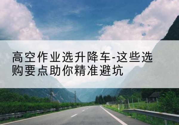 临沂升降车厂家-高空作业选升降车-这些选购要点助你*避坑