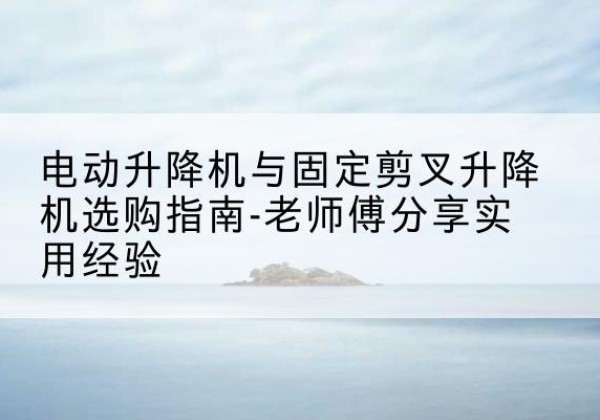 临沂电动升降机怎么选-电动升降机与固定剪叉升降机选购指南-老师傅分享实用经验
