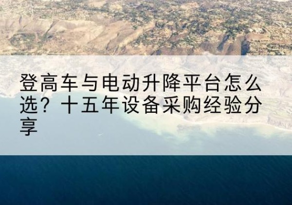 临沂登高车厂家厂家-登高车与电动升降平台怎么选？十五年设备采购经验分享