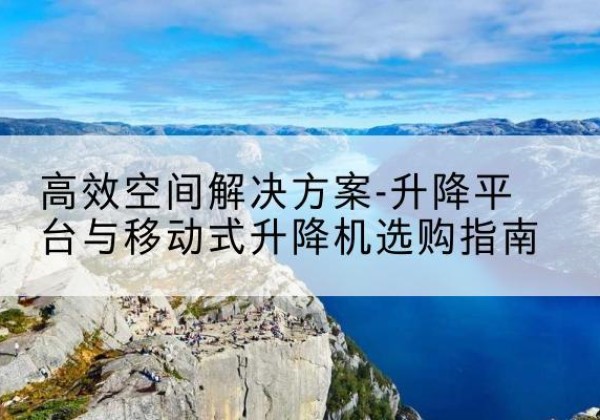 临沂升降平台厂家-*空间解决方案-升降平台与移动式升降机选购指南