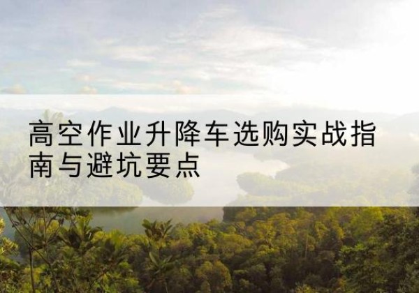 临沂升降车怎么选-高空作业升降车选购实战指南与避坑要点