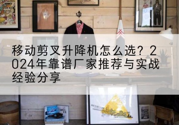 临沂升降平台厂家推荐-移动剪叉升降机怎么选？2024年靠谱厂家推荐与实战经验分享