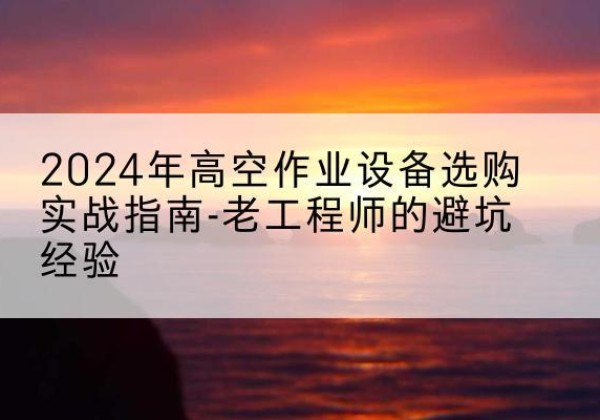 临沂高空作业升降机厂家推荐-2024年高空作业设备选购实战指南-老工程师的避坑经验